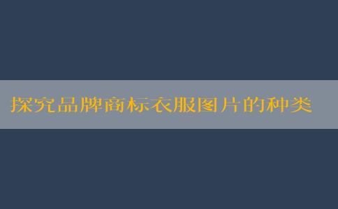 探究品牌商標衣服圖片的種類、優(yōu)點及含義