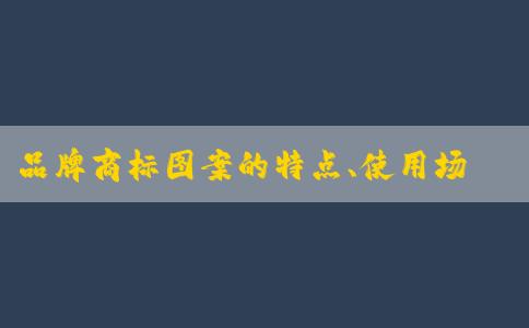 品牌商標(biāo)圖案的特點、使用場景及區(qū)別解析