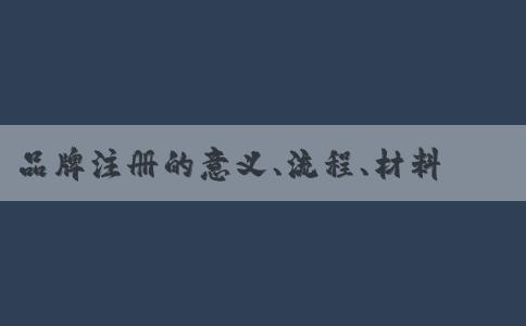 品牌注冊(cè)的意義、流程、材料、風(fēng)險(xiǎn)全解析。