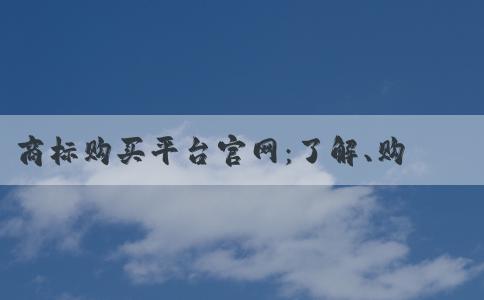 商標(biāo)購(gòu)買(mǎi)平臺(tái)官網(wǎng)：了解、購(gòu)買(mǎi)、優(yōu)勢(shì)及注冊(cè)信息查詢