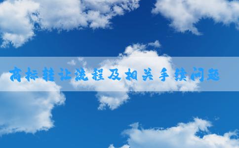 商標(biāo)轉(zhuǎn)讓流程及相關(guān)手續(xù)問題解析——中國商標(biāo)網(wǎng)