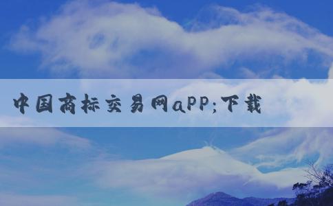 中國(guó)商標(biāo)交易網(wǎng)aPP：下載、介紹、使用和優(yōu)勢(shì)