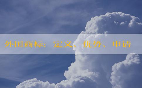 外國商標(biāo)：定義、優(yōu)勢、申請(qǐng)流程及在國內(nèi)的保護(hù)