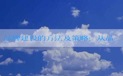 品牌建設(shè)的方法及策略：從品牌宣傳、**、傳播到擴(kuò)張的全方位指南