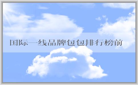 國(guó)際一線品牌包包排行榜前十的設(shè)計(jì)、價(jià)格和圖片全面解析