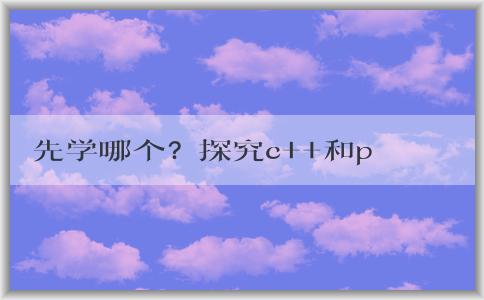 先學(xué)哪個？探究c++和python的區(qū)別和學(xué)習(xí)意義