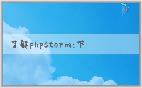 了解phpstorm：下載、功能介紹、優(yōu)點(diǎn)和調(diào)試教程