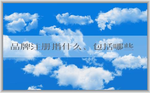 品牌注冊指什么、包括哪些、為何要進行、如何進行？