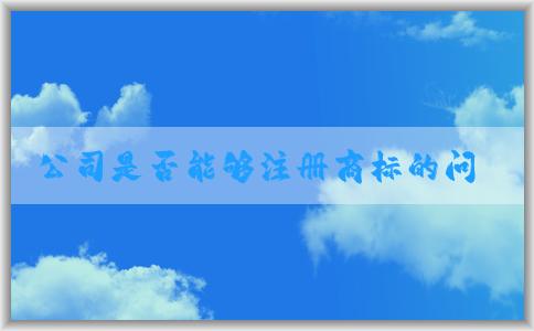 公司是否能夠注冊(cè)商標(biāo)的問題及其相關(guān)條件