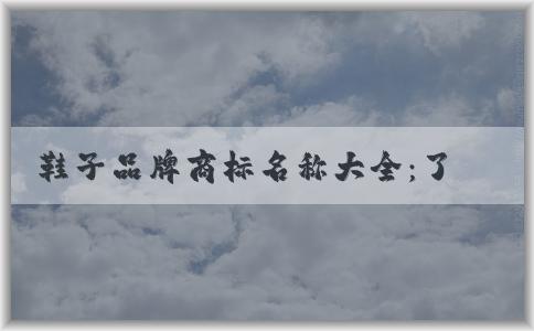 鞋子品牌商標(biāo)名稱大全：了解、使用及其對(duì)消費(fèi)者的意義