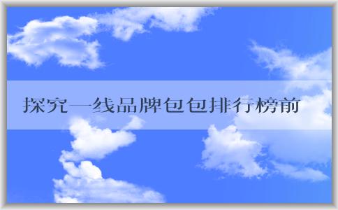 探究一線品牌包包排行榜前十名瓷的設計特點、市場占有率及品牌排名。