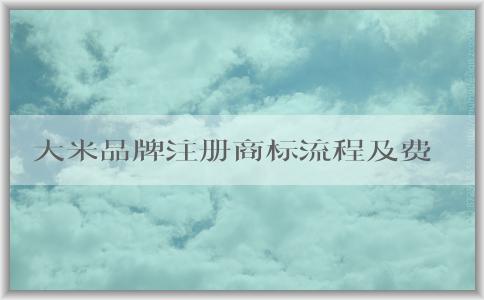 大米品牌注冊商標(biāo)流程及費(fèi)用：材料、事項(xiàng)和起名指南