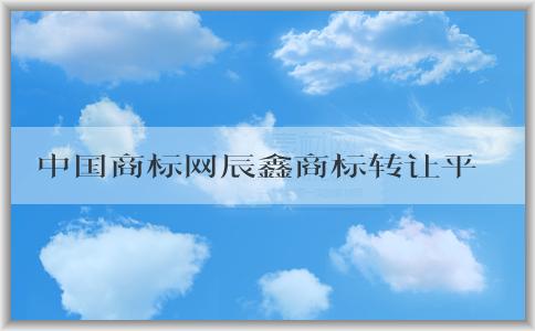 中國(guó)商標(biāo)網(wǎng)辰鑫商標(biāo)轉(zhuǎn)讓平臺(tái)的操作指南及條件要求