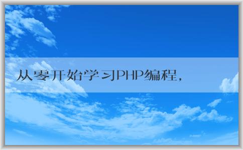 從零開始學(xué)習(xí)PHP編程，包括入門教程、學(xué)習(xí)方法和意義。