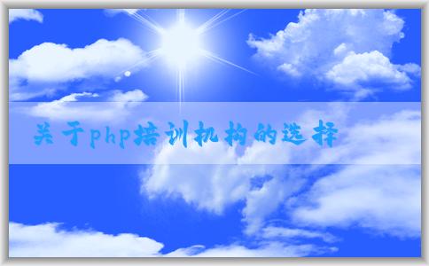 關(guān)于php培訓(xùn)機構(gòu)的選擇、課程設(shè)置、價格和教學(xué)質(zhì)量