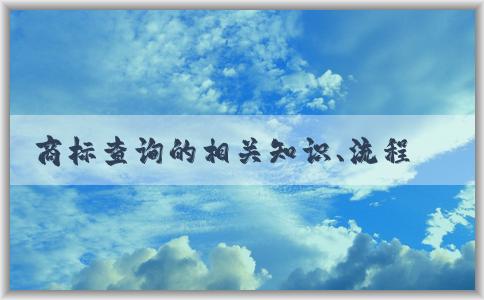 商標(biāo)查詢的相關(guān)知識(shí)、流程及注意事項(xiàng)