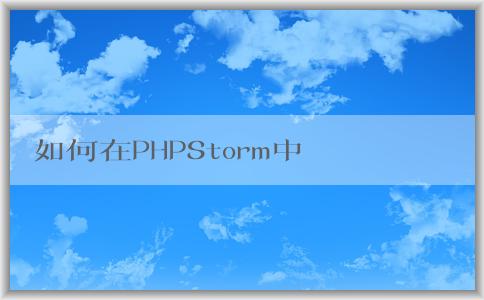 如何在PHPStorm中配置p（包括composer、PHP版本和調(diào)試環(huán)境）？