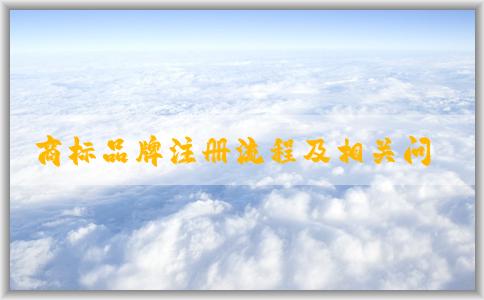 商標(biāo)品牌注冊(cè)流程及相關(guān)問(wèn)題、申請(qǐng)條件和資料準(zhǔn)備