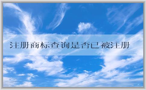 注冊(cè)商標(biāo)查詢是否已被注冊(cè)商，查詢方法及查詢結(jié)果信息