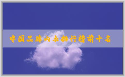 中國品牌內(nèi)衣排行榜前十名與設(shè)計風(fēng)格、產(chǎn)品質(zhì)量分析