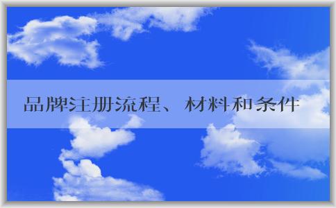 品牌注冊(cè)流程、材料和條件詳解