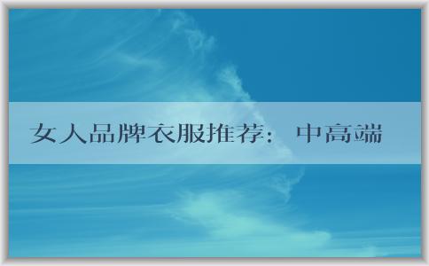 女人品牌衣服推薦：中高端時尚品牌、高檔品牌、適合辦公室穿著的品牌推薦