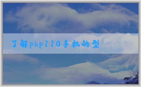 了解php110手機(jī)的型號(hào)、特點(diǎn)及性能