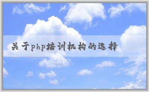 關(guān)于php培訓(xùn)機構(gòu)的選擇、課程設(shè)置、價格和教學(xué)質(zhì)量