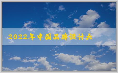 2022年中國品牌設計大賽：參與條件、評選標準及意義與獲獎作品