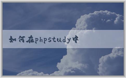 如何在phpstudy中創(chuàng)建和配置網(wǎng)站環(huán)境及虛擬主機(jī)？