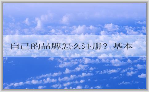 自己的品牌怎么注冊(cè)？基本流程和商標(biāo)分類選擇，以及注冊(cè)費(fèi)用問(wèn)題解答