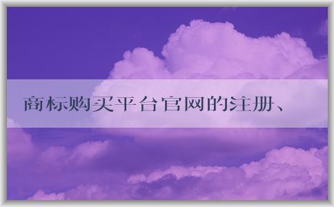 商標(biāo)購(gòu)買平臺(tái)官網(wǎng)的注冊(cè)、購(gòu)買、優(yōu)勢(shì)及售后服務(wù)