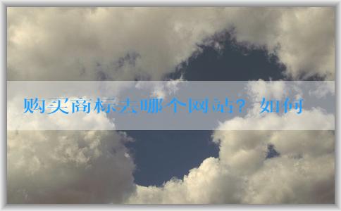 購買商標去哪個網站？如何選擇合適的商標**公司？商標注冊需要準備什么材料？推薦中國商標網。