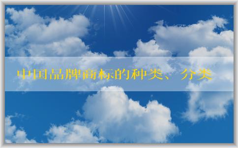 中國品牌商標的種類、分類、**品牌及注冊要求介紹