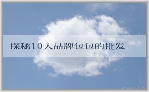 探秘10大品牌包包的批發(fā)市場、品牌介紹、歷史淵源和設(shè)計(jì)特點(diǎn)