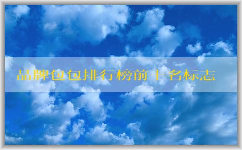 品牌包包排行榜前十名標志男的價格、地位和備受推崇的原因