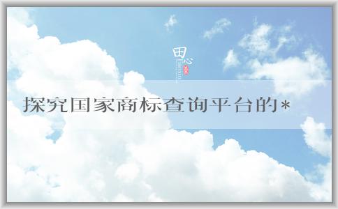 探究國家商標查詢平臺的**網(wǎng)站，了解該平臺的定義、使用方法和作用。