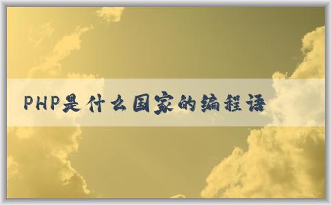 PHP是什么國(guó)家的編程語(yǔ)言，特點(diǎn)和應(yīng)用領(lǐng)域全面解析